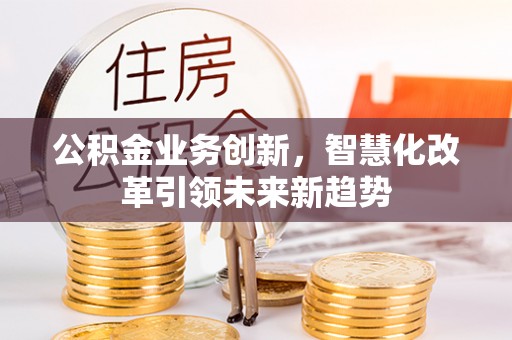 金昌公积金业务创新，智慧化改革引领未来新趋势