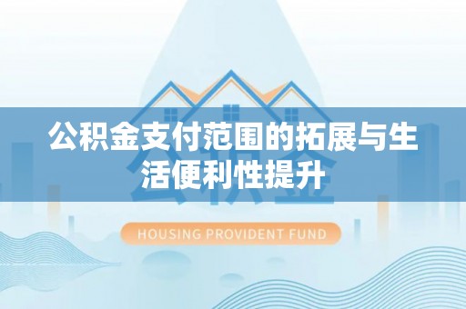 金昌公积金支付范围的拓展与生活便利性提升