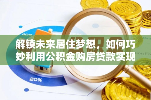 金昌解锁未来居住梦想，如何巧妙利用公积金购房贷款实现房产投资