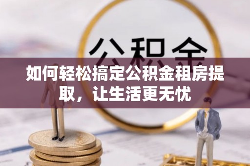 金昌如何轻松搞定公积金租房提取，让生活更无忧