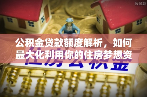 金昌公积金贷款额度解析，如何最大化利用你的住房梦想资金