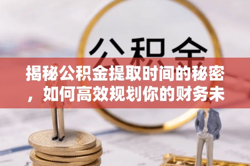 金昌揭秘公积金提取时间的秘密，如何高效规划你的财务未来