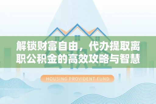 金昌解锁财富自由，代办提取离职公积金的高效攻略与智慧选择