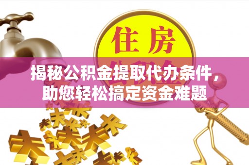 金昌揭秘公积金提取代办条件，助您轻松搞定资金难题