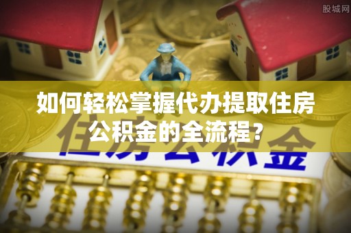 金昌如何轻松掌握代办提取住房公积金的全流程？
