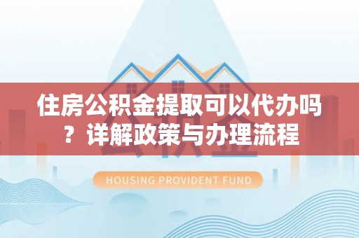 金昌住房公积金提取可以代办吗？详解政策与办理流程
