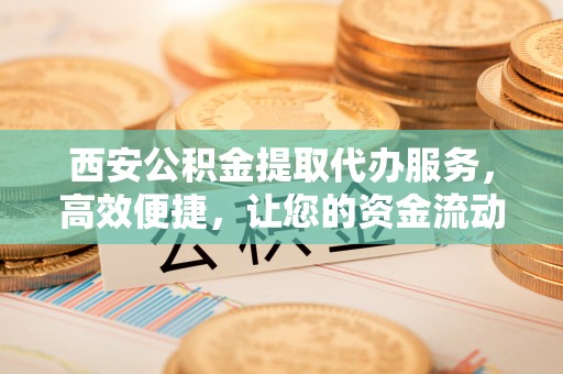 金昌西安公积金提取代办服务，高效便捷，让您的资金流动更灵活