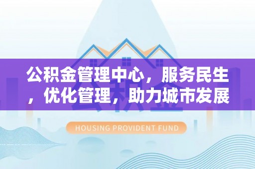 金昌公积金管理中心，服务民生，优化管理，助力城市发展