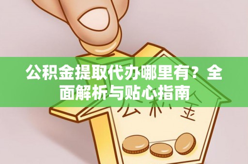 金昌公积金提取代办哪里有？全面解析与贴心指南