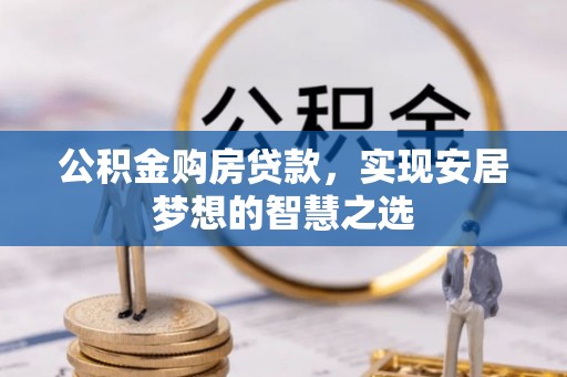 金昌公积金购房贷款，实现安居梦想的智慧之选