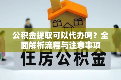 金昌公积金提取可以代办吗？全面解析流程与注意事项