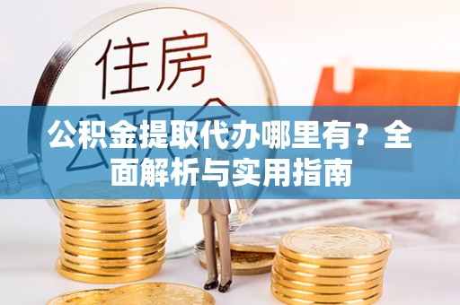 金昌公积金提取代办哪里有？全面解析与实用指南