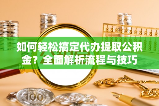 金昌如何轻松搞定代办提取公积金？全面解析流程与技巧