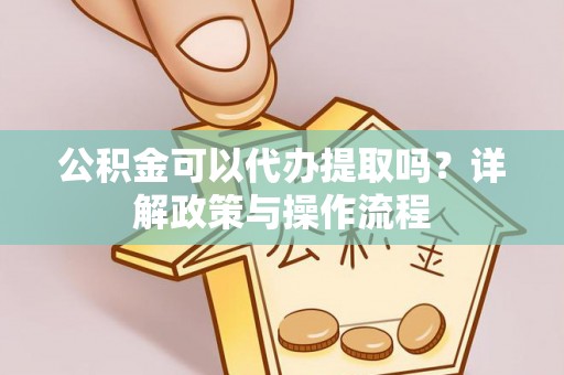 金昌公积金可以代办提取吗？详解政策与操作流程