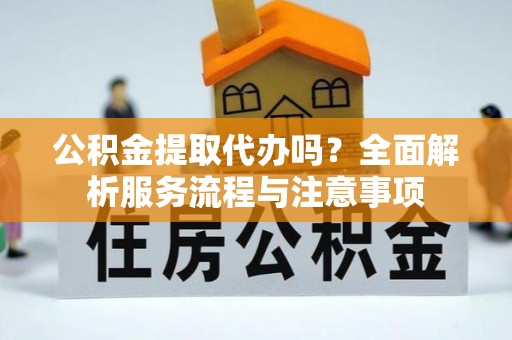 金昌公积金提取代办吗？全面解析服务流程与注意事项