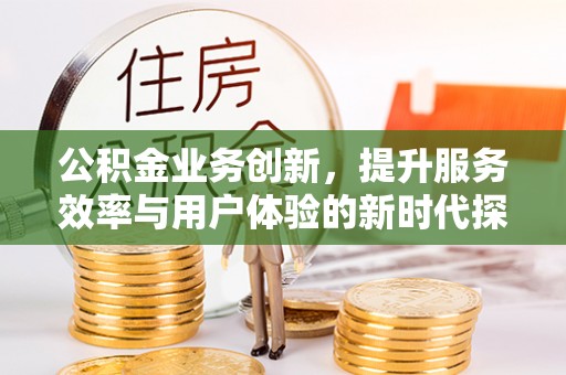 金昌公积金业务创新，提升服务效率与用户体验的新时代探索