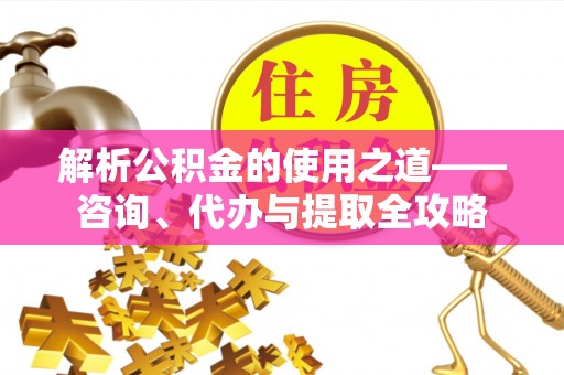 金昌解析公积金的使用之道——咨询、代办与提取全攻略