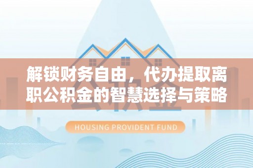 金昌解锁财务自由，代办提取离职公积金的智慧选择与策略