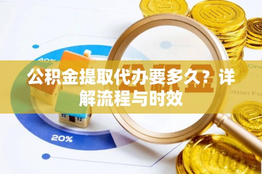 金昌公积金提取代办要多久？详解流程与时效