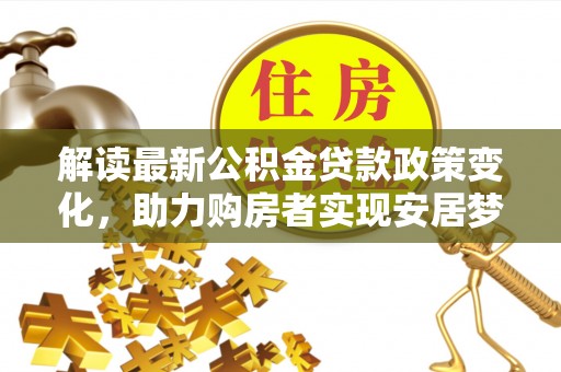 金昌解读最新公积金贷款政策变化，助力购房者实现安居梦想