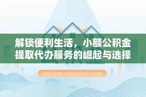 金昌解锁便利生活，小额公积金提取代办服务的崛起与选择