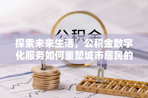 金昌探索未来生活，公积金数字化服务如何重塑城市居民的财务管理