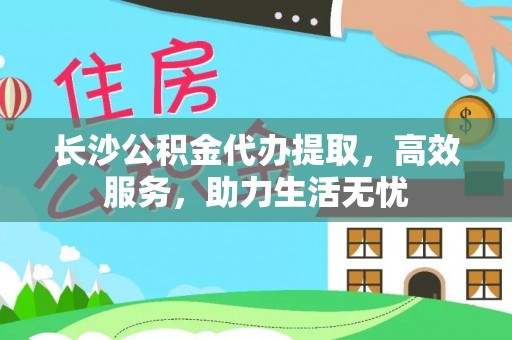 金昌长沙公积金代办提取，高效服务，助力生活无忧