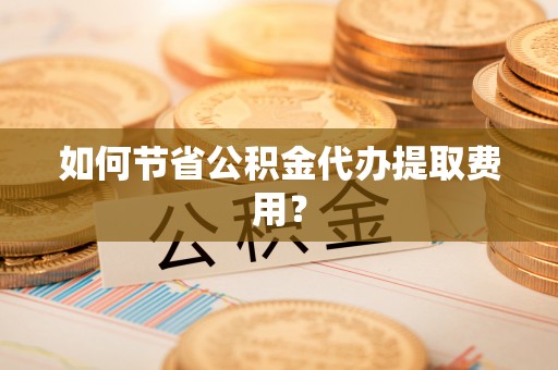 金昌如何节省公积金代办提取费用？