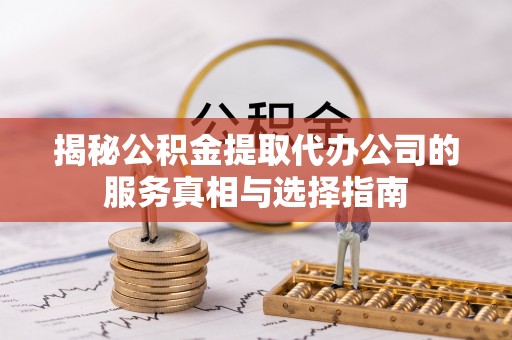 金昌揭秘公积金提取代办公司的服务真相与选择指南