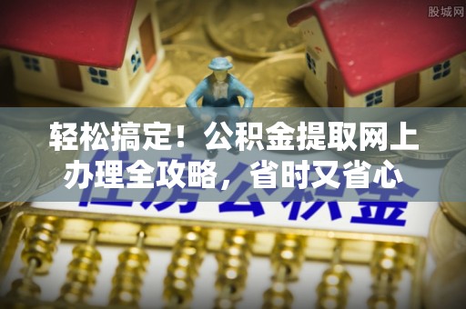 金昌轻松搞定！公积金提取网上办理全攻略，省时又省心
