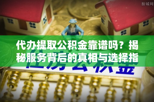 金昌代办提取公积金靠谱吗？揭秘服务背后的真相与选择指南