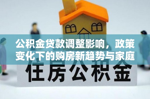 金昌公积金贷款调整影响，政策变化下的购房新趋势与家庭财务规划