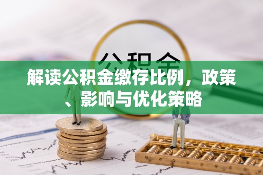 金昌解读公积金缴存比例，政策、影响与优化策略