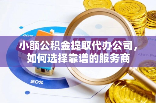 金昌小额公积金提取代办公司，如何选择靠谱的服务商