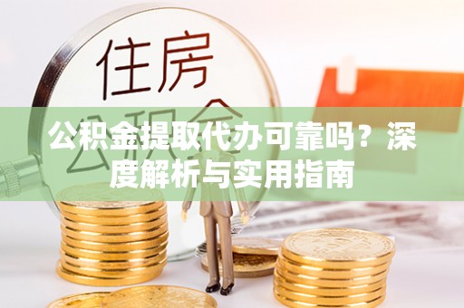 金昌公积金提取代办可靠吗？深度解析与实用指南