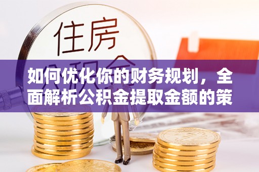 金昌如何优化你的财务规划，全面解析公积金提取金额的策略与技巧