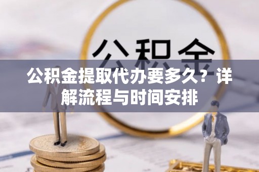 金昌公积金提取代办要多久？详解流程与时间安排
