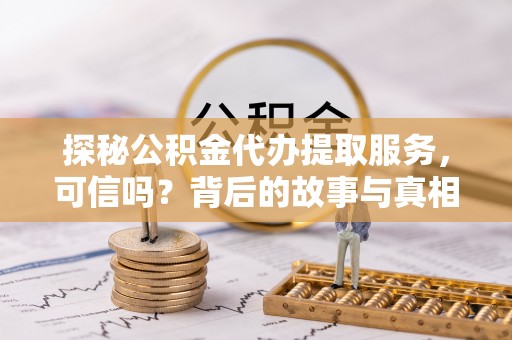 金昌探秘公积金代办提取服务，可信吗？背后的故事与真相