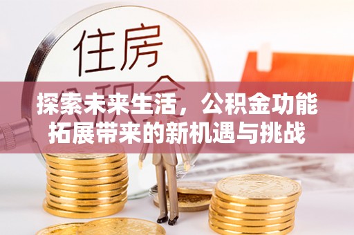 金昌探索未来生活，公积金功能拓展带来的新机遇与挑战