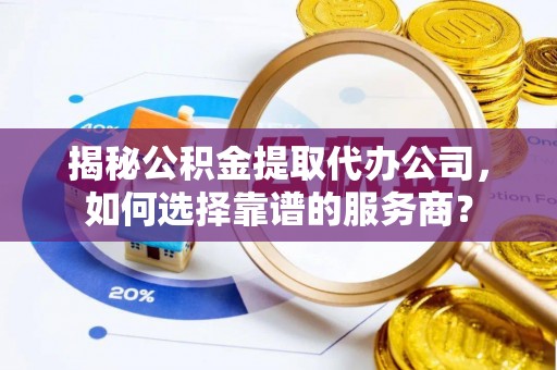 金昌揭秘公积金提取代办公司，如何选择靠谱的服务商？
