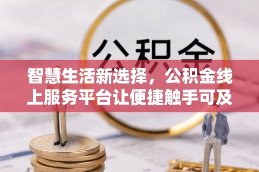 金昌智慧生活新选择，公积金线上服务平台让便捷触手可及