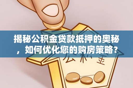 金昌揭秘公积金贷款抵押的奥秘，如何优化您的购房策略？
