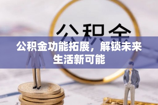 金昌公积金功能拓展，解锁未来生活新可能