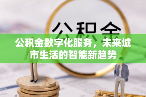 金昌公积金数字化服务，未来城市生活的智能新趋势