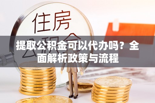 金昌提取公积金可以代办吗？全面解析政策与流程