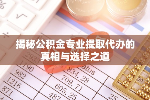 金昌揭秘公积金专业提取代办的真相与选择之道