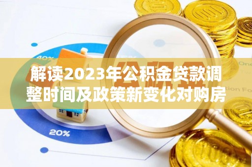 金昌解读2023年公积金贷款调整时间及政策新变化对购房的影响