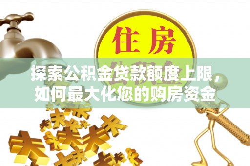金昌探索公积金贷款额度上限，如何最大化您的购房资金