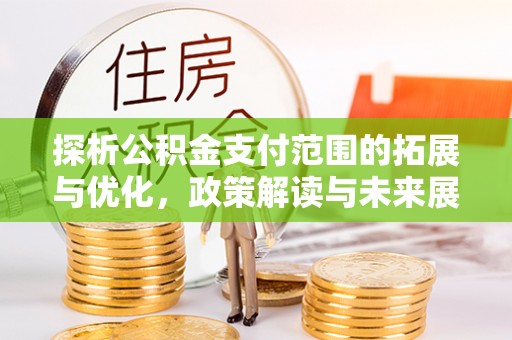 金昌探析公积金支付范围的拓展与优化，政策解读与未来展望
