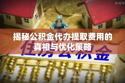 金昌揭秘公积金代办提取费用的真相与优化策略